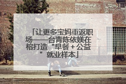 让更多宝妈重返职场——台青陈依媄在榕打造“早餐＋公益”就业样本