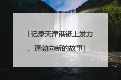 记录天津港链上发力、蓬勃向新的故事