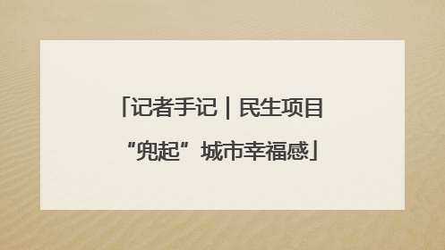 记者手记｜民生项目“兜起”城市幸福感