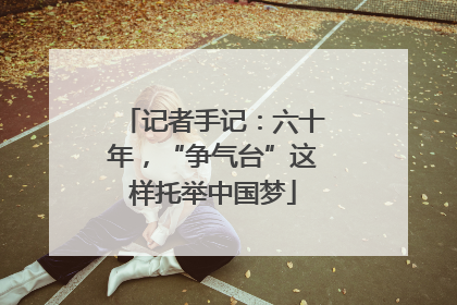 记者手记：六十年，“争气台”这样托举中国梦
