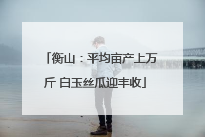 衡山：平均亩产上万斤 白玉丝瓜迎丰收