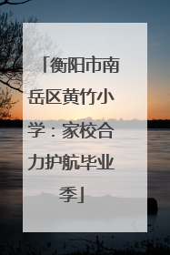 衡阳市南岳区黄竹小学：家校合力护航毕业季