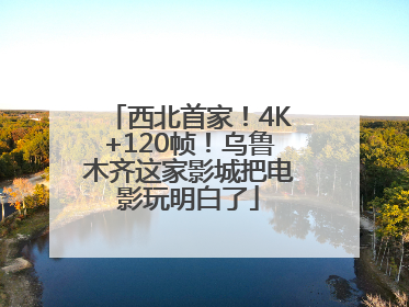 西北首家！4K+120帧！乌鲁木齐这家影城把电影玩明白了