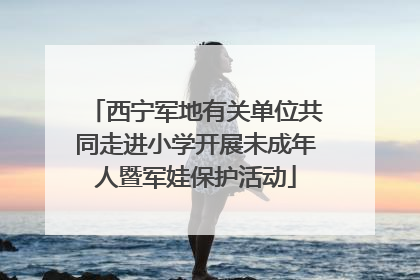 西宁军地有关单位共同走进小学开展未成年人暨军娃保护活动