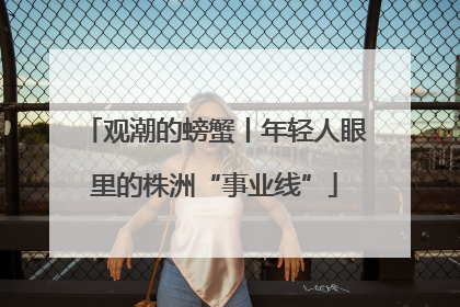 观潮的螃蟹丨年轻人眼里的株洲“事业线”