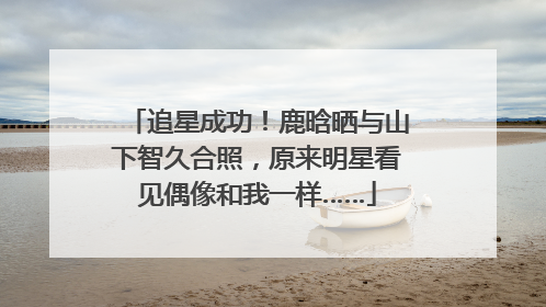 追星成功！鹿晗晒与山下智久合照，原来明星看见偶像和我一样……