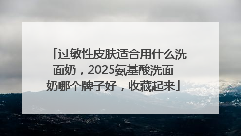 过敏性皮肤适合用什么洗面奶，2025氨基酸洗面奶哪个牌子好，收藏起来