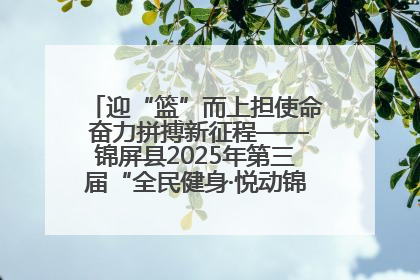 迎“篮”而上担使命 奋力拼搏新征程——锦屏县2025年第三届“全民健身·悦动锦屏”篮球赛圆满闭幕