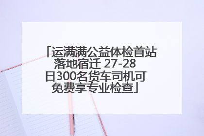 运满满公益体检首站落地宿迁 27-28日300名货车司机可免费享专业检查