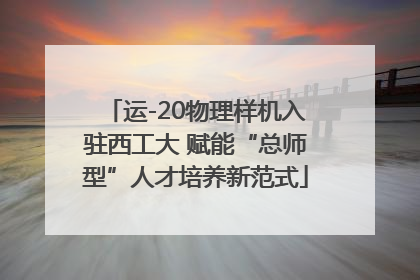 运-20物理样机入驻西工大 赋能“总师型”人才培养新范式