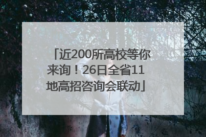 近200所高校等你来询！26日全省11地高招咨询会联动
