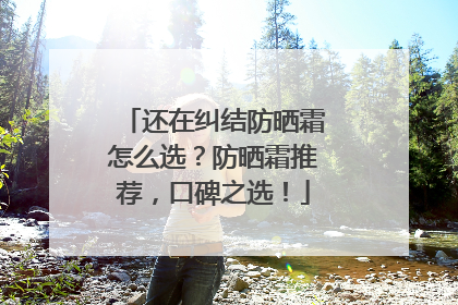 还在纠结防晒霜怎么选？防晒霜推荐，口碑之选！