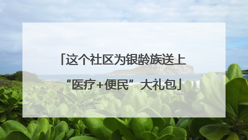 这个社区为银龄族送上“医疗+便民”大礼包