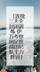 连续三天全封闭训练 伊万考察国足客战印尼队主力阵容