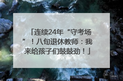 连续24年“守考场”！八旬退休教师：我来给孩子们鼓鼓劲！