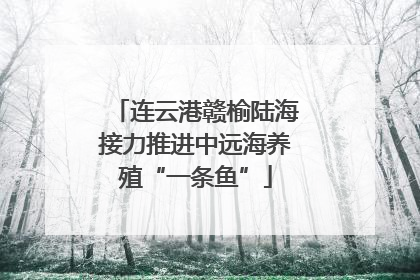 连云港赣榆陆海接力推进中远海养殖“一条鱼”