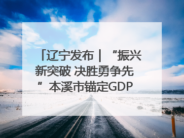 辽宁发布｜“振兴新突破 决胜勇争先”本溪市锚定GDP增长6%目标推进十项重点工作