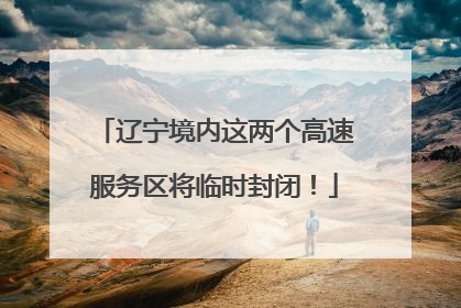 辽宁境内这两个高速服务区将临时封闭！