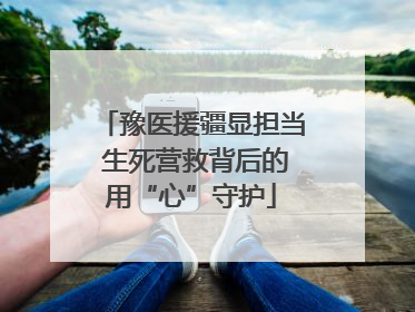 豫医援疆显担当 生死营救背后的用“心”守护
