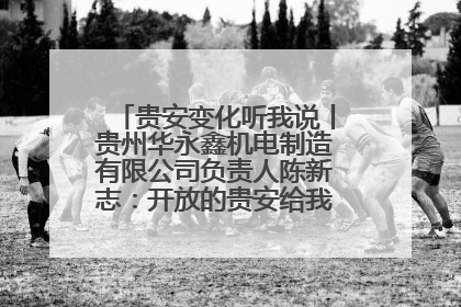 贵安变化听我说丨贵州华永鑫机电制造有限公司负责人陈新志：开放的贵安给我走出去的底气