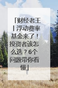 财经老王丨浮动费率基金来了！投资者该怎么选？6个问题带你看懂