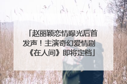 赵丽颖恋情曝光后首发声！主演奇幻爱情剧《在人间》即将定档