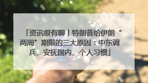 资讯很有聊丨特朗普给伊朗“两周”期限的三大原因：中东调兵、安抚国内、个人习惯