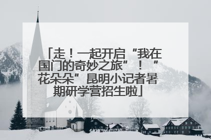 走！一起开启“我在国门的奇妙之旅”！“花朵朵”昆明小记者暑期研学营招生啦