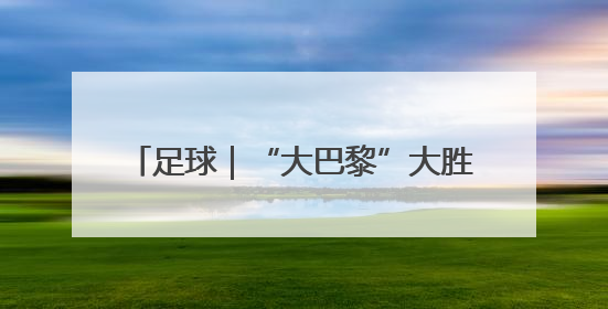 足球｜“大巴黎”大胜国米 首夺欧冠冠军
