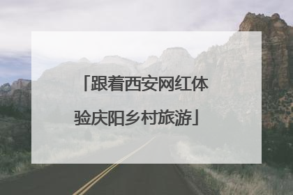 跟着西安网红体验庆阳乡村旅游