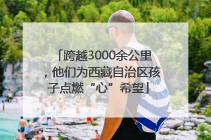 跨越3000余公里，他们为西藏自治区孩子点燃“心”希望