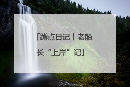 蹲点日记丨老船长“上岸”记
