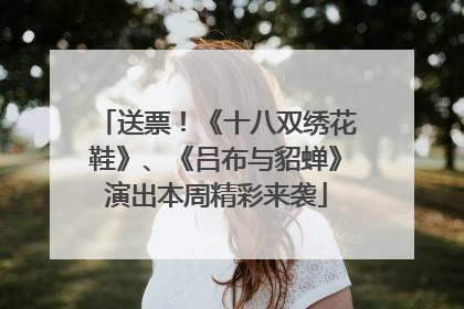送票！《十八双绣花鞋》、《吕布与貂蝉》演出本周精彩来袭