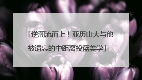 逆潮流而上！亚历山大与他被遗忘的中距离投篮美学
