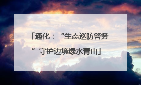 通化：“生态巡防警务”守护边境绿水青山