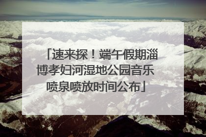 速来探！端午假期淄博孝妇河湿地公园音乐喷泉喷放时间公布