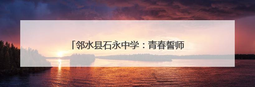 邻水县石永中学：青春誓师战高考 梦想启航铸辉煌