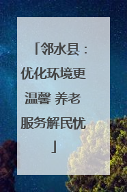 邻水县：优化环境更温馨 养老服务解民忧