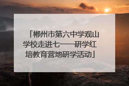 郴州市第六中学观山学校走进七一一研学红培教育营地研学活动
