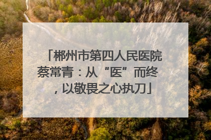 郴州市第四人民医院蔡常青：从“医”而终，以敬畏之心执刀