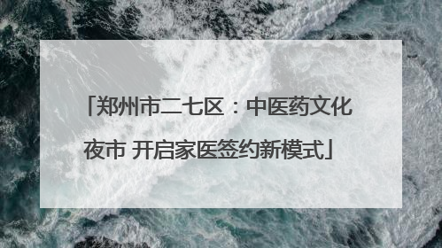 郑州市二七区：中医药文化夜市 开启家医签约新模式