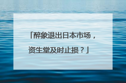 醉象退出日本市场，资生堂及时止损？