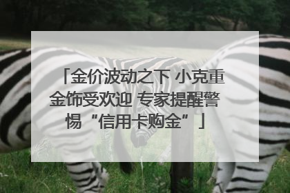 金价波动之下 小克重金饰受欢迎 专家提醒警惕“信用卡购金”