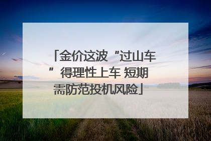 金价这波“过山车”得理性上车 短期需防范投机风险