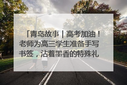 青岛故事｜高考加油！老师为高三学生准备手写书签，沾着墨香的特殊礼物有满满的祝福