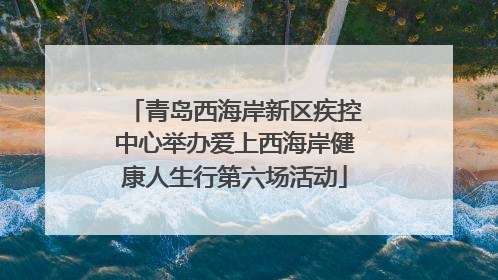 青岛西海岸新区疾控中心举办爱上西海岸健康人生行第六场活动