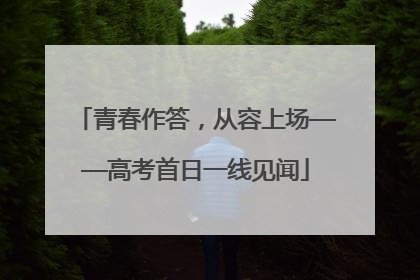 青春作答，从容上场——高考首日一线见闻