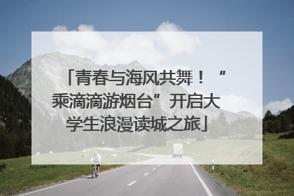 青春与海风共舞！“乘滴滴游烟台”开启大学生浪漫读城之旅