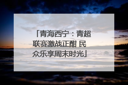 青海西宁：青超联赛激战正酣 民众乐享周末时光