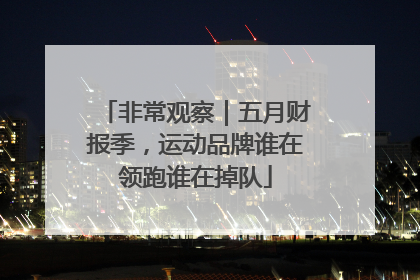 非常观察｜五月财报季，运动品牌谁在领跑谁在掉队